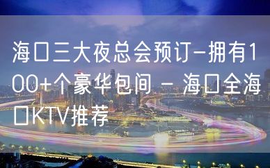 海口三大夜总会预订-拥有100+个豪华包间 – 海口全海口KTV推荐