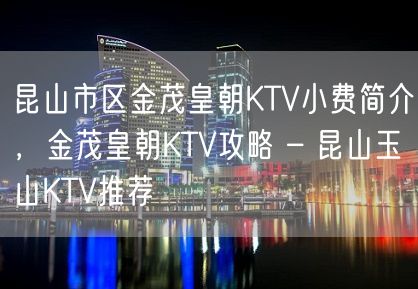 昆山市区金茂皇朝KTV小费简介，金茂皇朝KTV攻略 – 昆山玉山KTV推荐