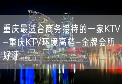 重庆最适合商务接待的一家KTV-重庆KTV环境高档-金牌会所好评