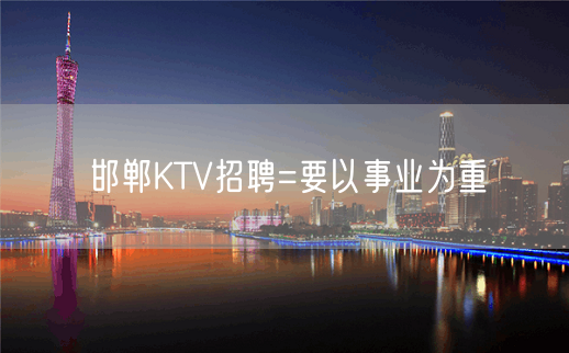 邯郸KTV招聘=要以事业为重