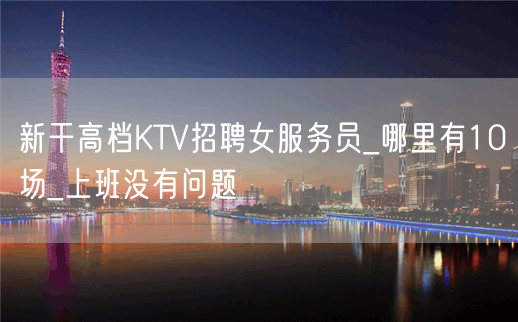 新干高档KTV招聘女服务员_哪里有10场_上班没有问题