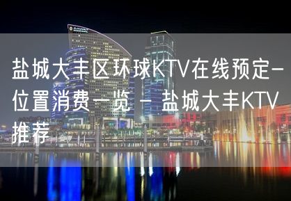 盐城大丰区环球KTV在线预定-位置消费一览 – 盐城大丰KTV推荐