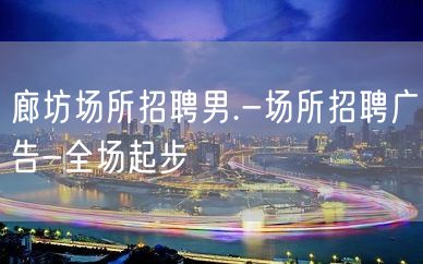 廊坊场所招聘男.-场所招聘广告-全场起步