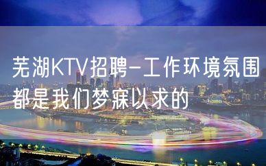 芜湖KTV招聘-工作环境氛围都是我们梦寐以求的