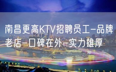 南昌更高KTV招聘员工-品牌老店-口碑在外-实力雄厚