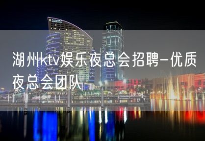 湖州ktv娱乐夜总会招聘-优质夜总会团队