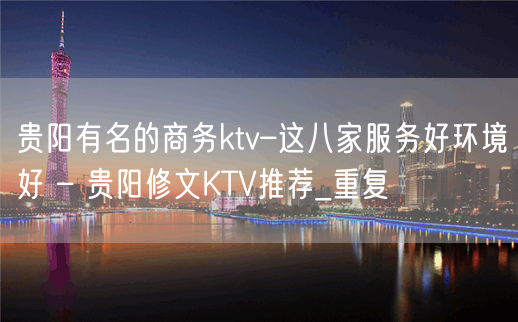 贵阳有名的商务ktv–这八家服务好环境好 – 贵阳修文KTV推荐_重复