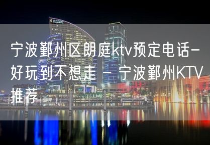 宁波鄞州区朗庭ktv预定电话-好玩到不想走 – 宁波鄞州KTV推荐