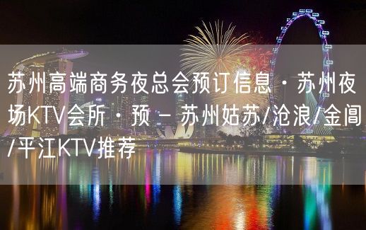 苏州高端商务夜总会预订信息·苏州夜场KTV会所·预 – 苏州姑苏/沧浪/金阊/平江KTV推荐