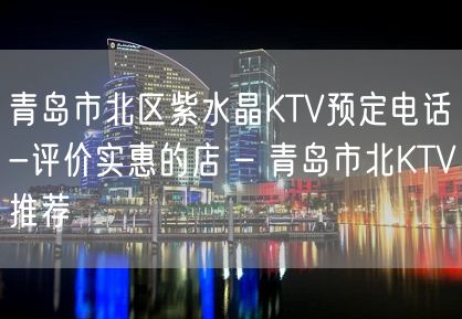 青岛市北区紫水晶KTV预定电话-评价实惠的店 – 青岛市北KTV推荐