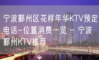 宁波鄞州区花样年华KTV预定电话-位置消费一览 – 宁波鄞州KTV推荐