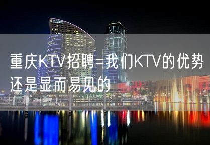 重庆KTV招聘=我们KTV的优势还是显而易见的