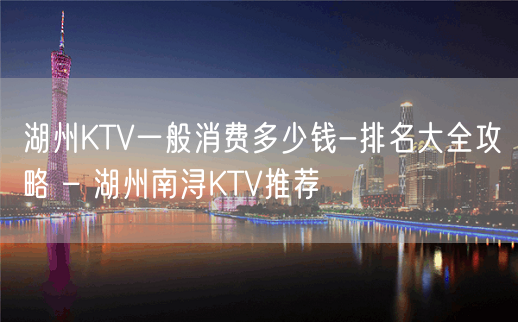 湖州KTV一般消费多少钱-排名大全攻略 – 湖州南浔KTV推荐