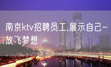 南京ktv招聘员工,展示自己-放飞梦想