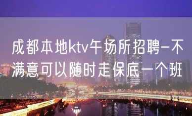 成都本地ktv午场所招聘-不满意可以随时走保底一个班