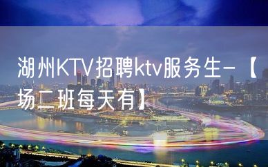 湖州KTV招聘ktv服务生-【场二班每天有】