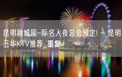 昆明融城国~际名人夜总会预定! – 昆明五华KTV推荐_重复