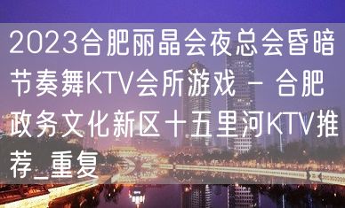 2023合肥丽晶会夜总会昏暗节奏舞KTV会所游戏 – 合肥政务文化新区十五里河KTV推荐_重复