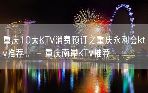 重庆10大KTV消费预订之重庆永利会ktv推荐。 – 重庆南岸KTV推荐