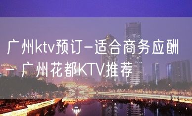 广州ktv预订-适合商务应酬 – 广州花都KTV推荐