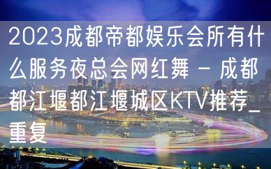 2023成都帝都娱乐会所有什么服务夜总会网红舞 – 成都都江堰都江堰城区KTV推荐_重复