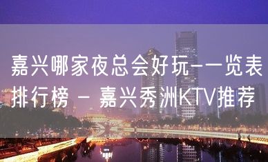 嘉兴哪家夜总会好玩-一览表排行榜 – 嘉兴秀洲KTV推荐