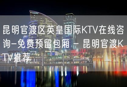 昆明官渡区英皇国际KTV在线咨询-免费预留包厢 – 昆明官渡KTV推荐