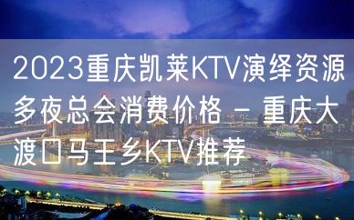 2023重庆凯莱KTV演绎资源多夜总会消费价格 – 重庆大渡口马王乡KTV推荐