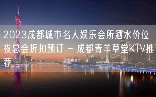 2023成都城市名人娱乐会所酒水价位夜总会折扣预订 – 成都青羊草堂KTV推荐