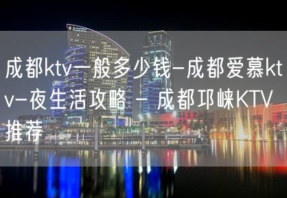 成都ktv一般多少钱-成都爱慕ktv-夜生活攻略 – 成都邛崃KTV推荐