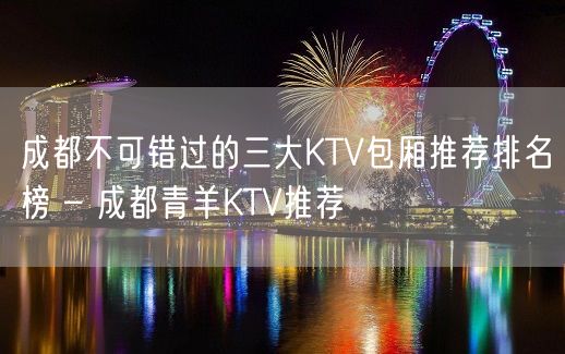 成都不可错过的三大KTV包厢推荐排名榜 – 成都青羊KTV推荐