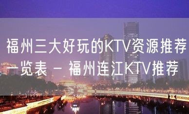 福州三大好玩的KTV资源推荐一览表 – 福州连江KTV推荐