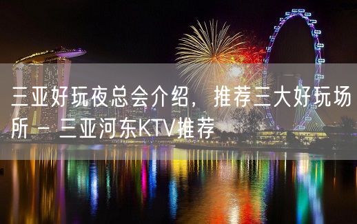 三亚好玩夜总会介绍，推荐三大好玩场所 – 三亚河东KTV推荐