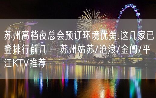 苏州高档夜总会预订环境优美.这几家已登排行前几 – 苏州姑苏/沧浪/金阊/平江KTV推荐