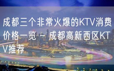 成都三个非常火爆的KTV消费价格一览 – 成都高新西区KTV推荐