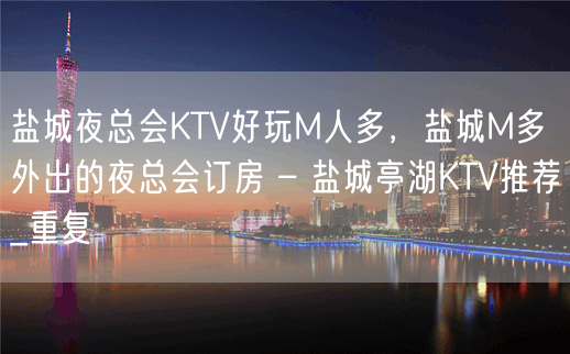 盐城夜总会KTV好玩M人多，盐城M多外出的夜总会订房 – 盐城亭湖KTV推荐_重复