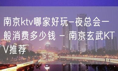 南京ktv哪家好玩-夜总会一般消费多少钱 – 南京玄武KTV推荐