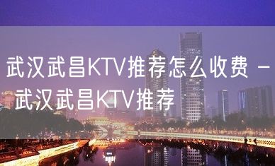 武汉武昌KTV推荐怎么收费 – 武汉武昌KTV推荐