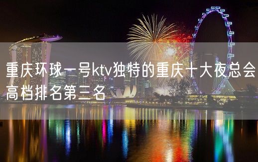 重庆环球一号ktv独特的重庆十大夜总会高档排名第三名