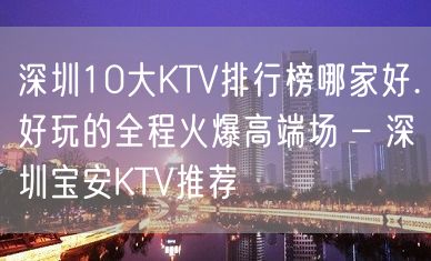 深圳10大KTV排行榜哪家好.好玩的全程火爆高端场 – 深圳宝安KTV推荐