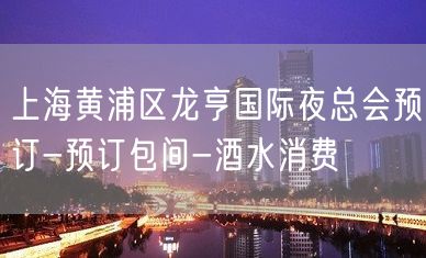 上海黄浦区龙亨国际夜总会预订-预订包间-酒水消费