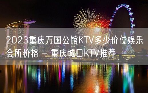 2023重庆万国公馆KTV多少价位娱乐会所价格 – 重庆城口KTV推荐