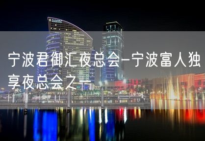 宁波君御汇夜总会-宁波富人独享夜总会之一