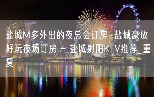 盐城M多外出的夜总会订房-盐城豪放好玩夜场订房 – 盐城射阳KTV推荐_重复