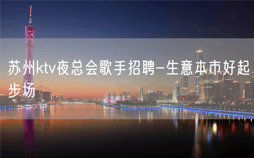 苏州ktv夜总会歌手招聘-生意本市好起步场