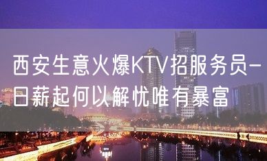 西安生意火爆KTV招服务员-日薪起何以解忧唯有暴富