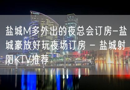 盐城M多外出的夜总会订房-盐城豪放好玩夜场订房 – 盐城射阳KTV推荐