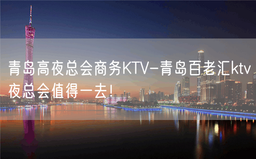 青岛高夜总会商务KTV-青岛百老汇ktv夜总会值得一去！