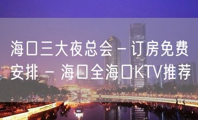 海口三大夜总会－订房免费安排 – 海口全海口KTV推荐