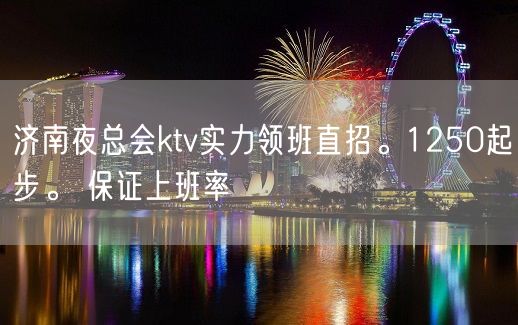 济南夜总会ktv实力领班直招。1250起步。 保证上班率